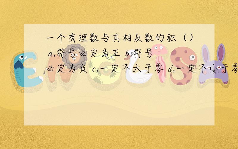 一个有理数与其相反数的积（） a,符号必定为正 b,符号必定为负 c,一定不大于零 d,一定不小于零