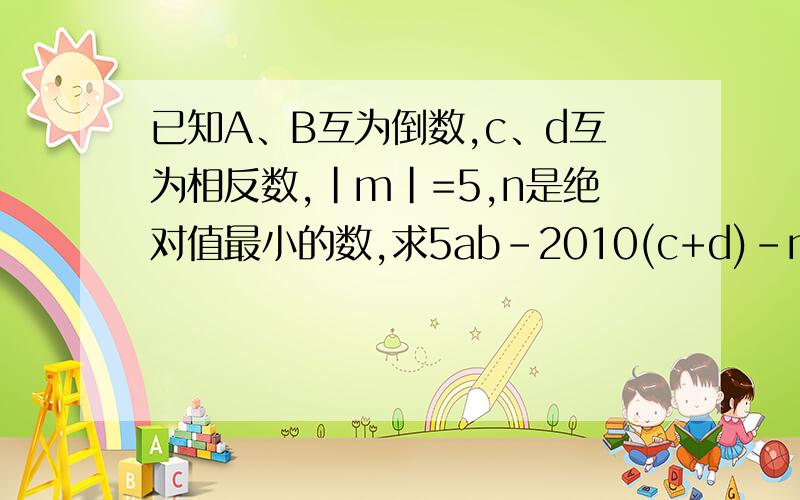 已知A、B互为倒数,c、d互为相反数,|m|=5,n是绝对值最小的数,求5ab-2010(c+d)-n+m的值