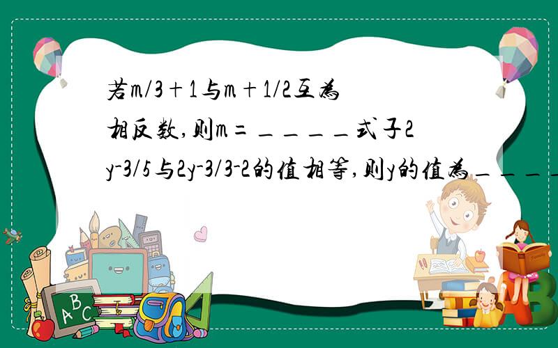 若m/3+1与m+1/2互为相反数,则m=____式子2y-3/5与2y-3/3-2的值相等,则y的值为_____