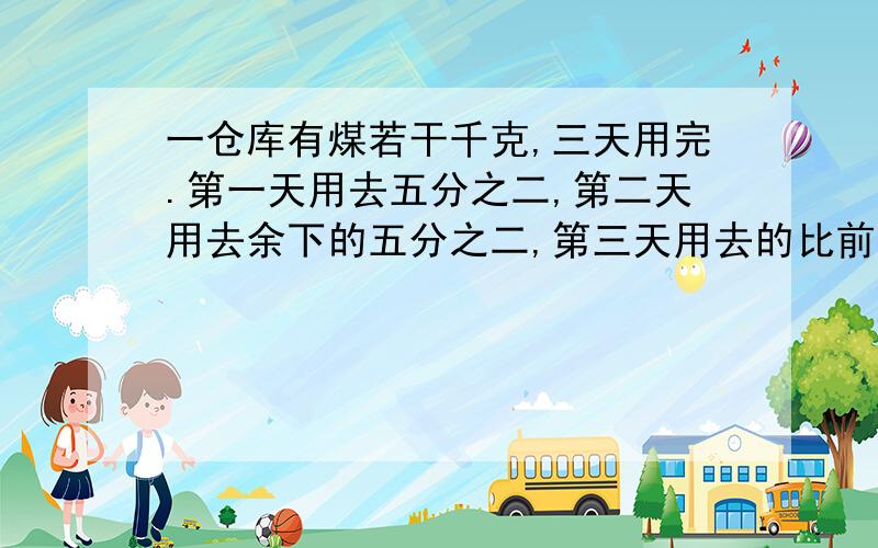 一仓库有煤若干千克,三天用完.第一天用去五分之二,第二天用去余下的五分之二,第三天用去的比前两天总和少21千克.则共有煤多少千克?