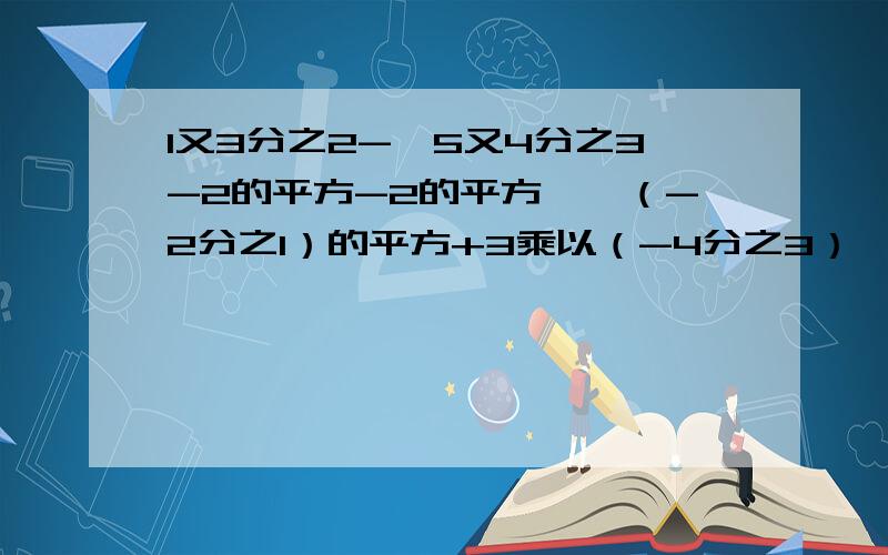 1又3分之2-{5又4分之3-2的平方-2的平方÷【（-2分之1）的平方+3乘以（-4分之3）】乘以2分之1的立方}