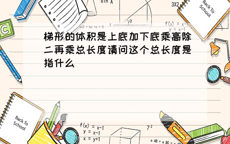 梯形的体积是上底加下底乘高除二再乘总长度请问这个总长度是指什么