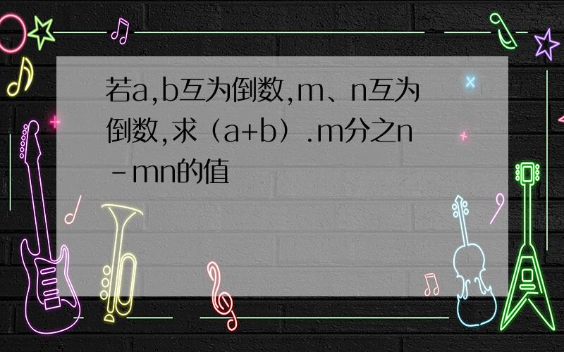 若a,b互为倒数,m、n互为倒数,求（a+b）.m分之n-mn的值