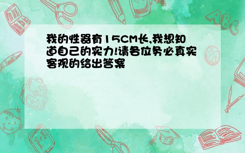 我的性器有15CM长,我想知道自己的实力!请各位务必真实客观的给出答案