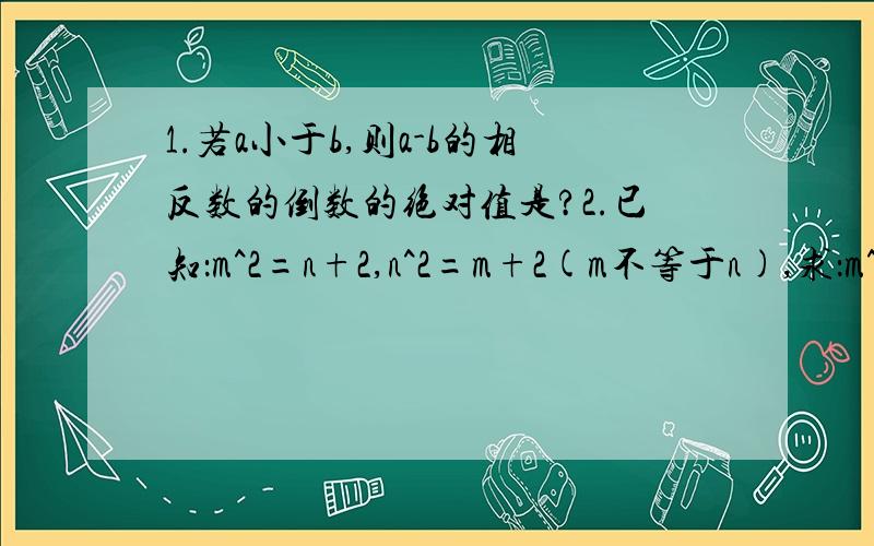 1.若a小于b,则a-b的相反数的倒数的绝对值是?2.已知：m^2=n+2,n^2=m+2(m不等于n),求：m^3-2mn+n^3