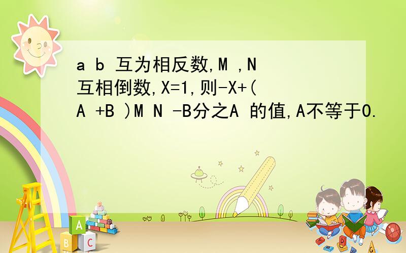 a b 互为相反数,M ,N互相倒数,X=1,则-X+(A +B )M N -B分之A 的值,A不等于0.