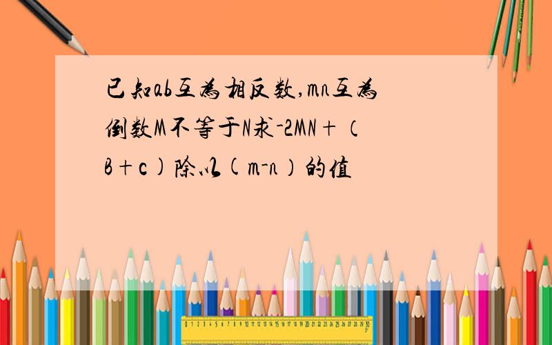 已知ab互为相反数,mn互为倒数M不等于N求-2MN+（B+c)除以(m-n）的值