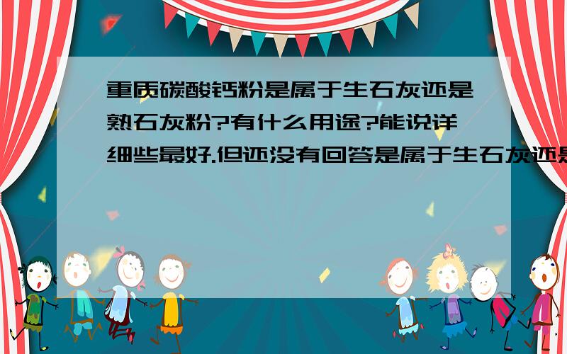 重质碳酸钙粉是属于生石灰还是熟石灰粉?有什么用途?能说详细些最好.但还没有回答是属于生石灰还是熟石灰粉？希望你们再次补充，