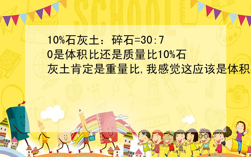 10%石灰土：碎石=30:70是体积比还是质量比10%石灰土肯定是重量比,我感觉这应该是体积比,有时石灰碎石比例也有另种表示如8:17:75,这与上有什么区别,是重量比还是体积比?