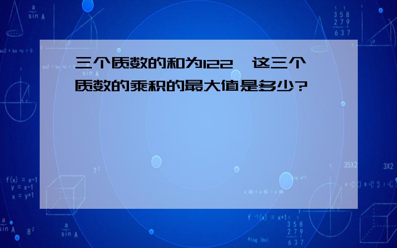 三个质数的和为122,这三个质数的乘积的最大值是多少?