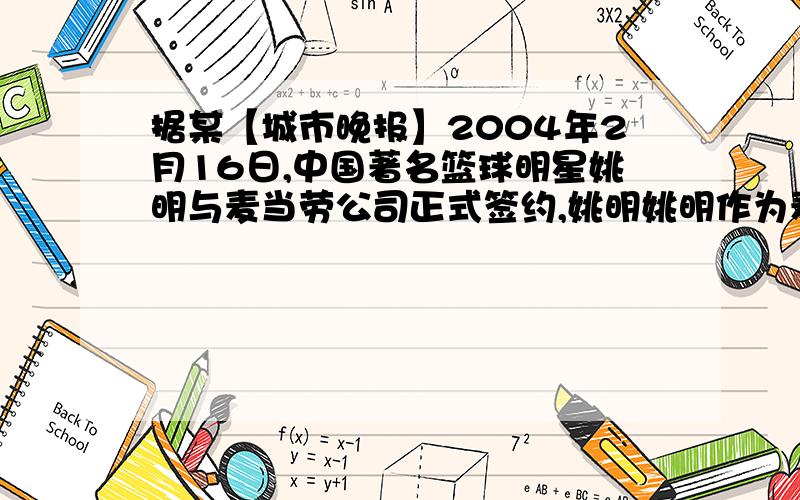 据某【城市晚报】2004年2月16日,中国著名篮球明星姚明与麦当劳公司正式签约,姚明姚明作为麦当劳的形象形