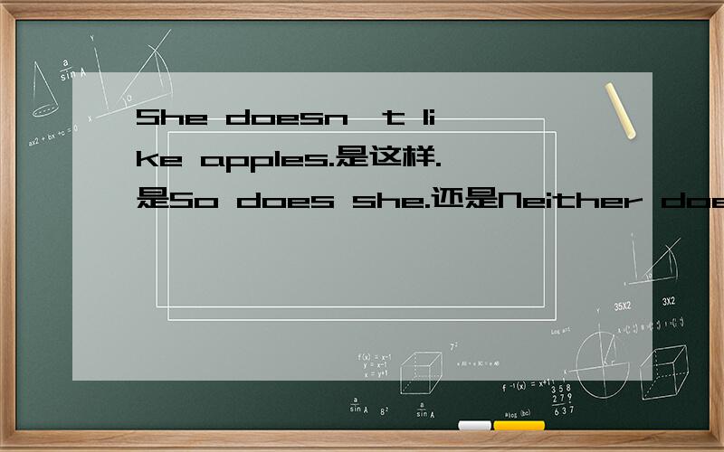 She doesn't like apples.是这样.是So does she.还是Neither does she.
