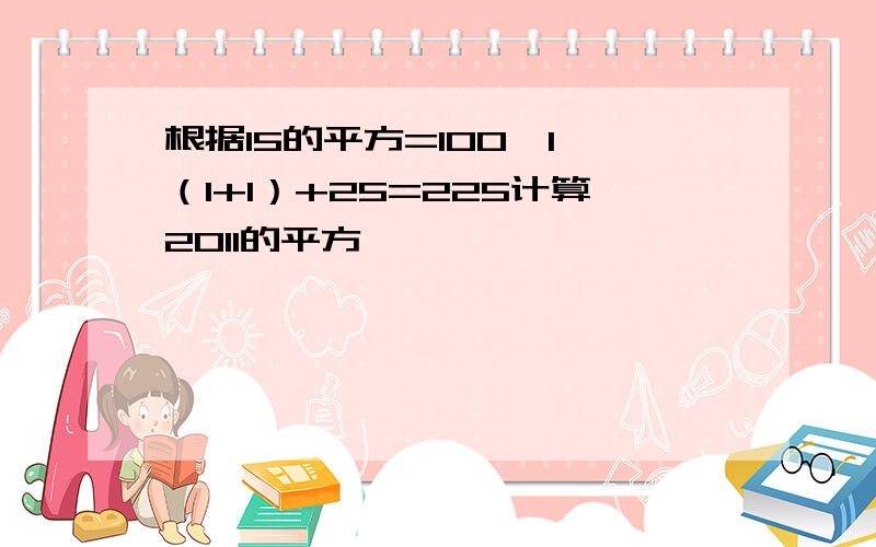 根据15的平方=100*1*（1+1）+25=225计算2011的平方