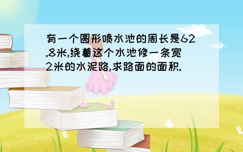 有一个圆形喷水池的周长是62.8米,绕着这个水池修一条宽2米的水泥路,求路面的面积.