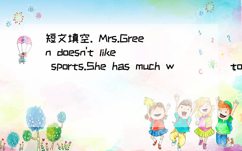 短文填空. Mrs.Green doesn't like sports.She has much w_____to do at home.Her mother is c_____ thisafternoon   and   she   goes    to   m_____.Near   the   school   she   looks   at  her   w_____.She   has   some   time  .So  she  goes   into   th