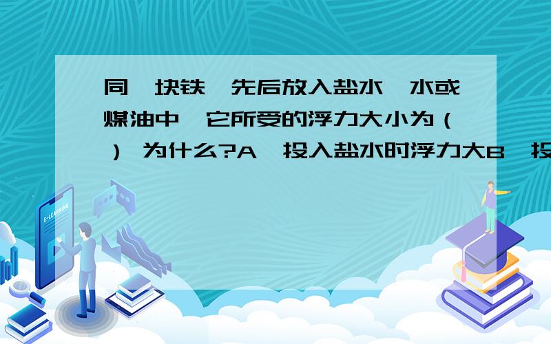 同一块铁,先后放入盐水、水或煤油中,它所受的浮力大小为（） 为什么?A、投入盐水时浮力大B、投入水中时浮力大C、投入煤油时浮力大D、都一样大