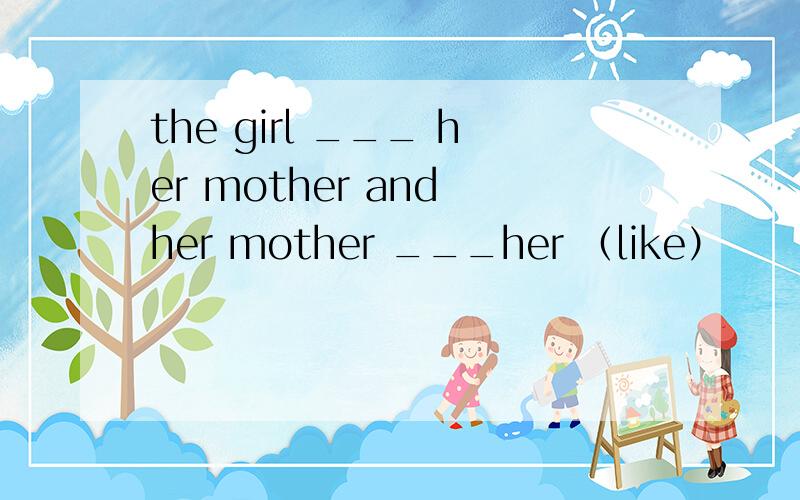 the girl ___ her mother and her mother ___her （like）