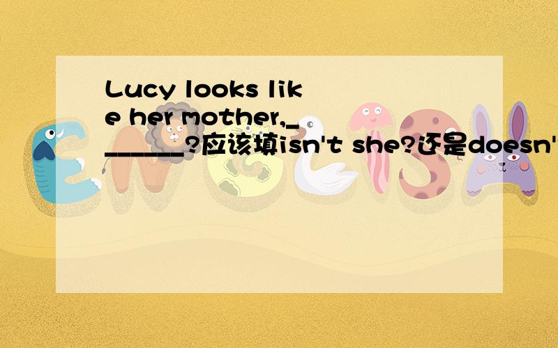 Lucy looks like her mother,_______?应该填isn't she?还是doesn't she?