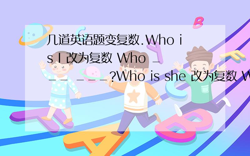 几道英语题变复数.Who is I 改为复数 Who ___ ___?Who is she 改为复数 Who ___ ___?RT