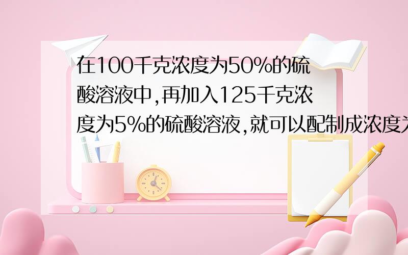 在100千克浓度为50%的硫酸溶液中,再加入125千克浓度为5%的硫酸溶液,就可以配制成浓度为多少的硫酸溶液?