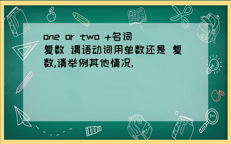 one or two +名词复数 谓语动词用单数还是 复数,请举例其他情况,