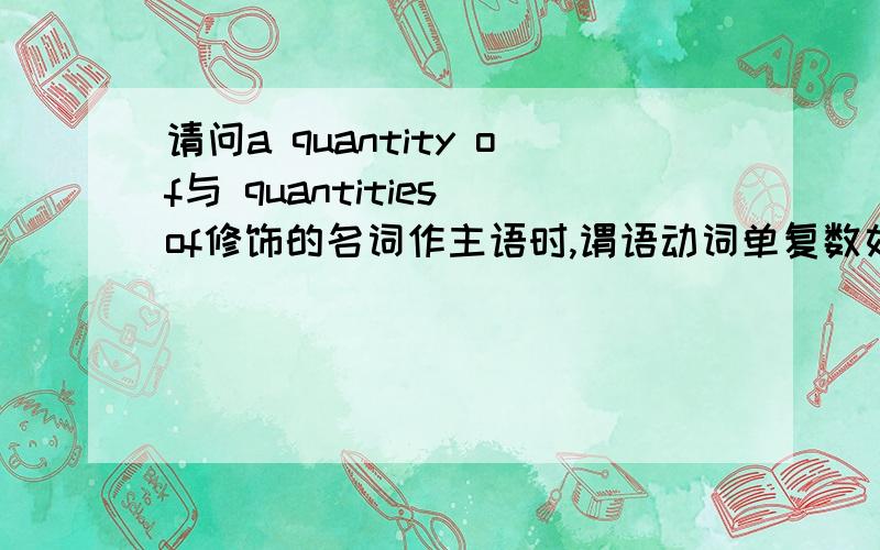 请问a quantity of与 quantities of修饰的名词作主语时,谓语动词单复数如何决定?请举例说明,