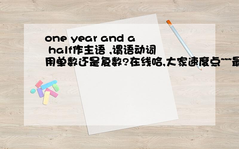 one year and a half作主语 ,谓语动词用单数还是复数?在线哈,大家速度点~~~最好来几个例句解释下