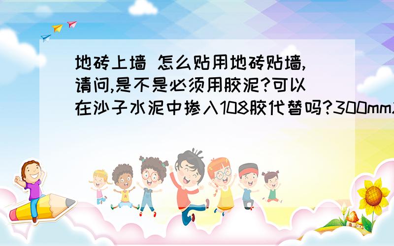 地砖上墙 怎么贴用地砖贴墙,请问,是不是必须用胶泥?可以在沙子水泥中掺入108胶代替吗?300mmX600mm的砖