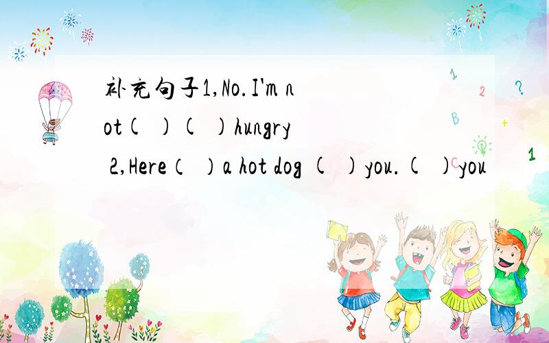 补充句子1,No.I'm not( )( )hungry 2,Here（ ）a hot dog ( )you.( )you