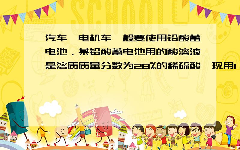 汽车、电机车一般要使用铅酸蓄电池．某铅酸蓄电池用的酸溶液是溶质质量分数为28%的稀硫酸,现用1 L溶质质量分数为98%的浓硫酸（密度为1.84 g/cm3）配制该稀硫酸．问：（1）1 L溶质质量分数