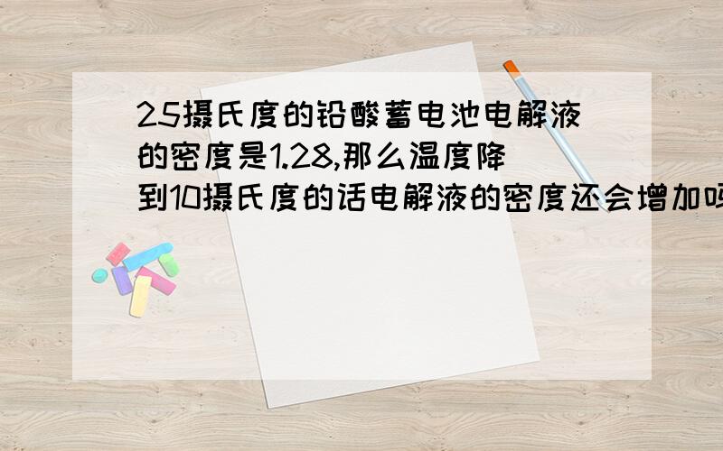 25摄氏度的铅酸蓄电池电解液的密度是1.28,那么温度降到10摄氏度的话电解液的密度还会增加吗?