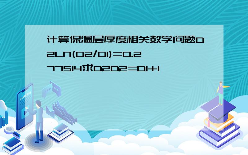 计算保温层厚度相关数学问题D2LN(D2/D1)=0.277514求D2D2=D1+1