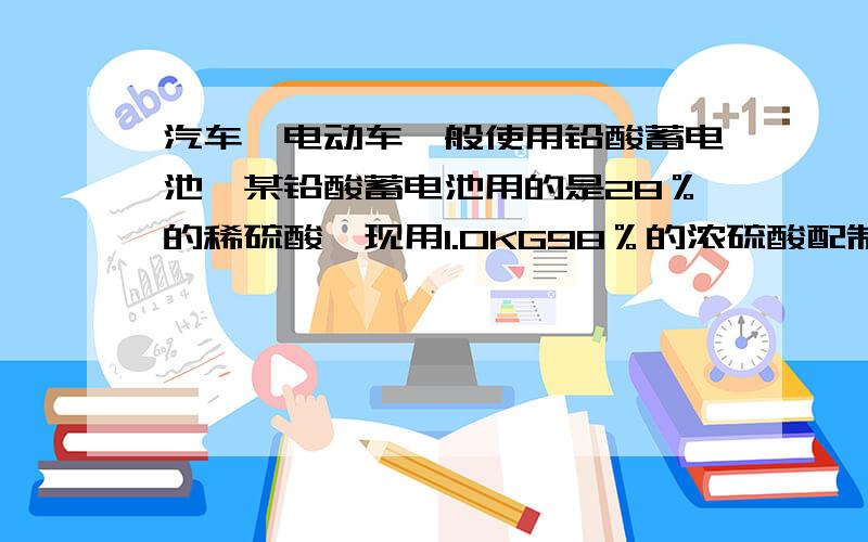 汽车,电动车一般使用铅酸蓄电池,某铅酸蓄电池用的是28％的稀硫酸,现用1.0KG98％的浓硫酸配制该稀硫酸,下列说法正确的是：A.28％的稀硫酸中溶质与溶剂的质量比为28:100 B.用1.0kg98%的浓硫酸课