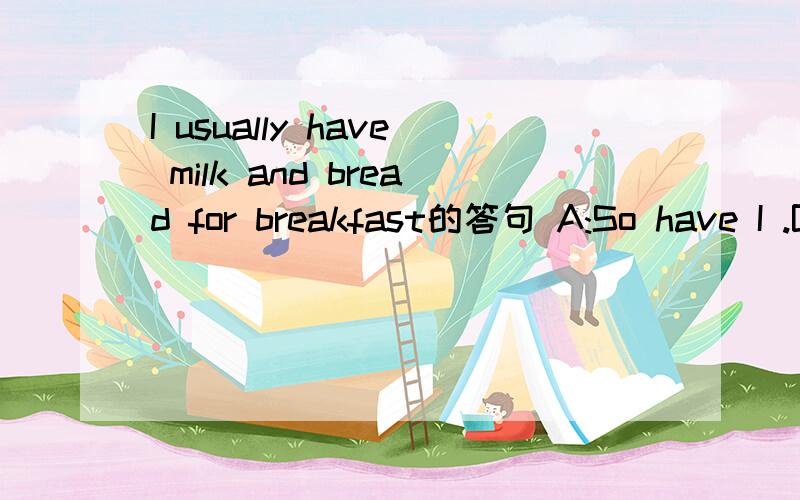 I usually have milk and bread for breakfast的答句 A:So have I .B:so do I