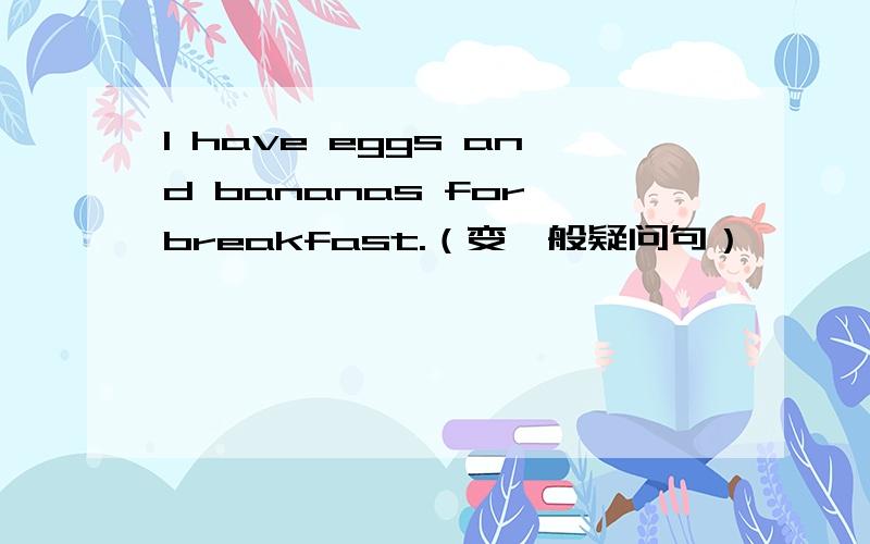 I have eggs and bananas for breakfast.（变一般疑问句）