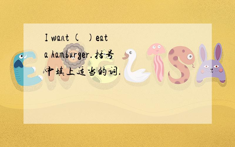 I want ( )eat a hamburger.括号中填上适当的词.