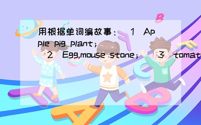 用根据单词编故事：（1）Apple pig plant；（2）Egg,mouse stone； （3）tomato grandmother,milk (4)S