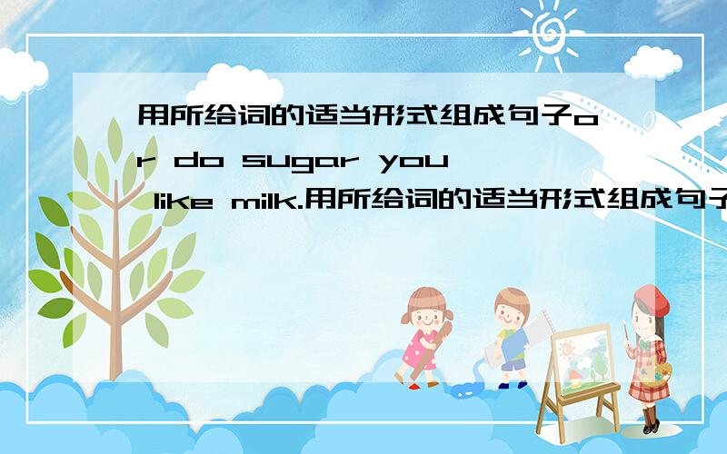 用所给词的适当形式组成句子or do sugar you like milk.用所给词的适当形式组成句子1.front blackboard teacher the the of in is stand2.I but like wine not do any now want I3.that for her of bar chocolate is 4.be kettle boil the5.t