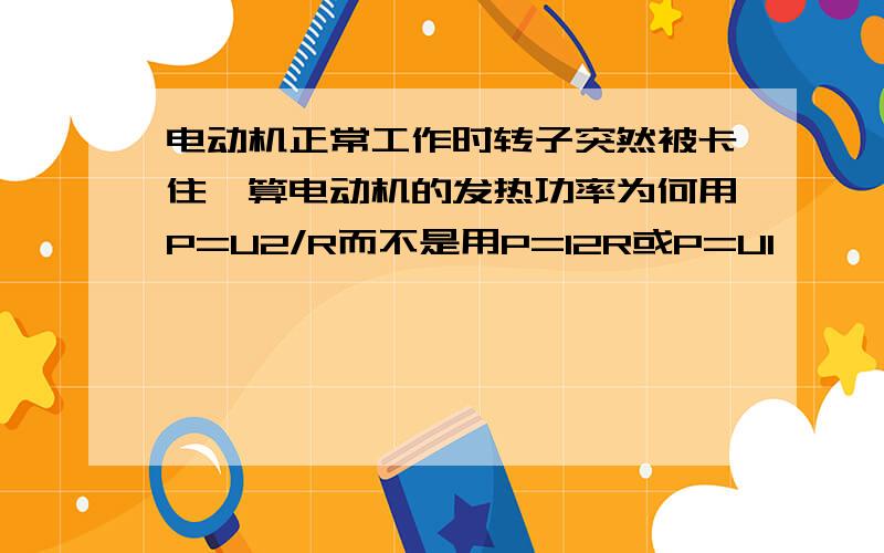 电动机正常工作时转子突然被卡住,算电动机的发热功率为何用P=U2/R而不是用P=I2R或P=UI