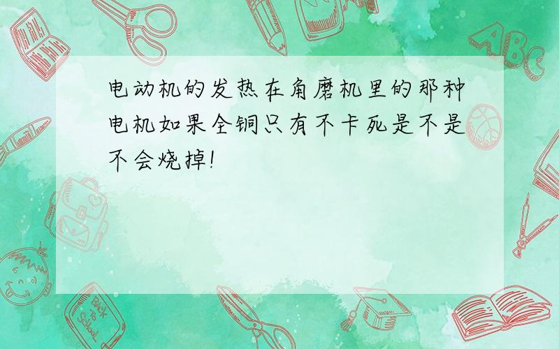 电动机的发热在角磨机里的那种电机如果全铜只有不卡死是不是不会烧掉!