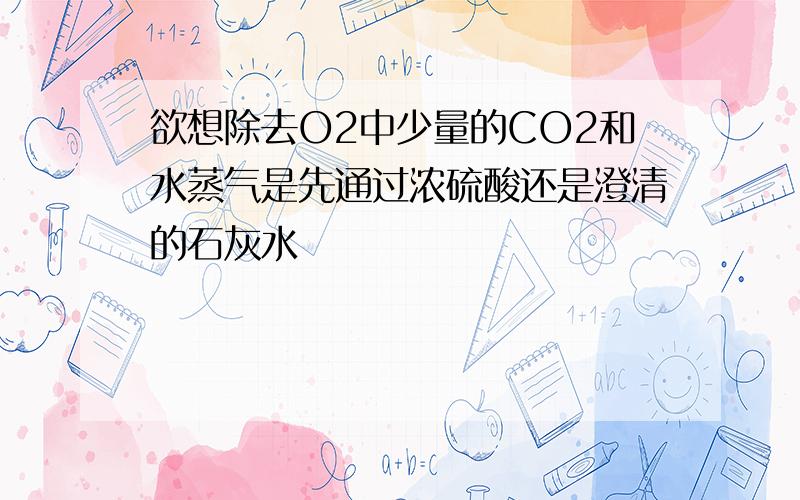 欲想除去O2中少量的CO2和水蒸气是先通过浓硫酸还是澄清的石灰水