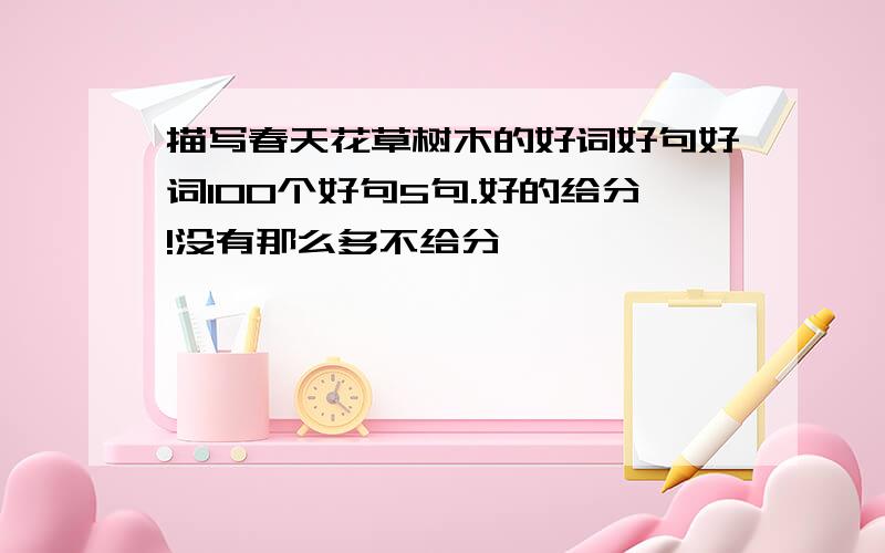 描写春天花草树木的好词好句好词100个好句5句.好的给分!没有那么多不给分