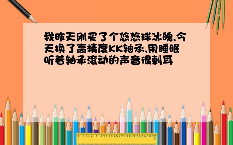 我昨天刚买了个悠悠球冰魄,今天换了高精度KK轴承,用睡眠听着轴承滚动的声音很刺耳