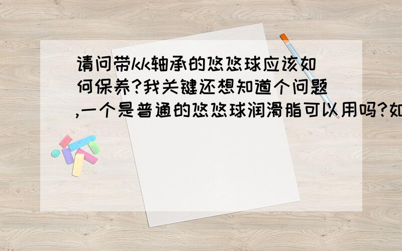 请问带kk轴承的悠悠球应该如何保养?我关键还想知道个问题,一个是普通的悠悠球润滑脂可以用吗?如果可以的话,怎么上,上哪里?kk轴承可以随便拆卸吗?