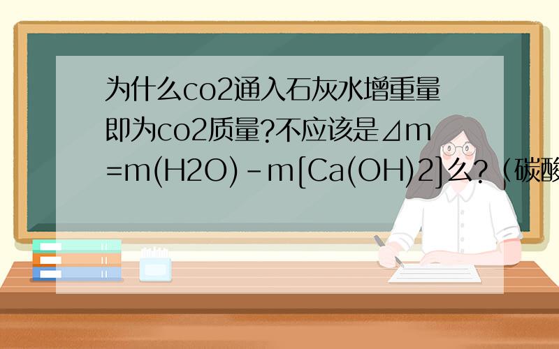 为什么co2通入石灰水增重量即为co2质量?不应该是⊿m=m(H2O)-m[Ca(OH)2]么?（碳酸钙脱离体系了）