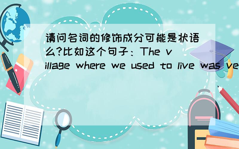 请问名词的修饰成分可能是状语么?比如这个句子：The village where we used to live was very beautiful.这里where we used to live可以说是状语么?