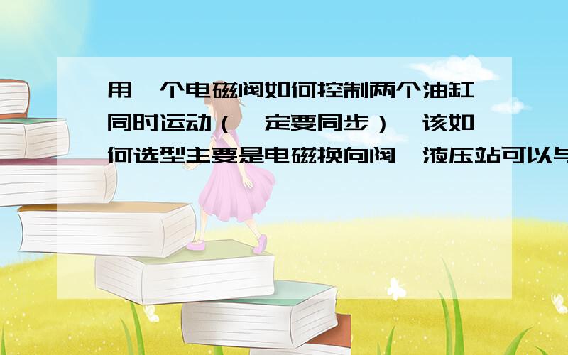 用一个电磁阀如何控制两个油缸同时运动（一定要同步）,该如何选型主要是电磁换向阀,液压站可以与其他的共用不