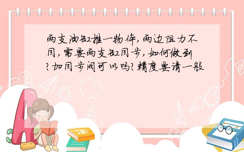 两支油缸推一物体,两边阻力不同,需要两支缸同步,如何做到?加同步阀可以吗?精度要请一般