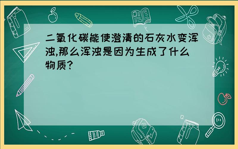 二氧化碳能使澄清的石灰水变浑浊,那么浑浊是因为生成了什么物质?