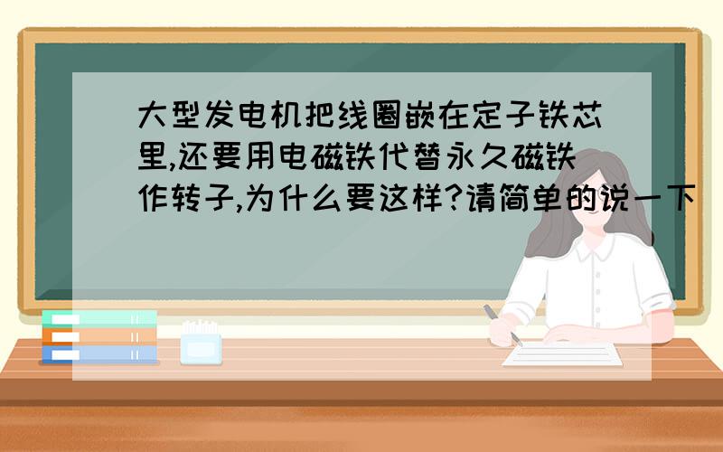 大型发电机把线圈嵌在定子铁芯里,还要用电磁铁代替永久磁铁作转子,为什么要这样?请简单的说一下（40字左右）